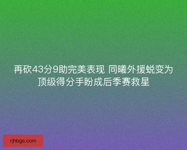 再砍43分9助完美表现 同曦外援蜕变为顶级得分手盼成后季赛救星