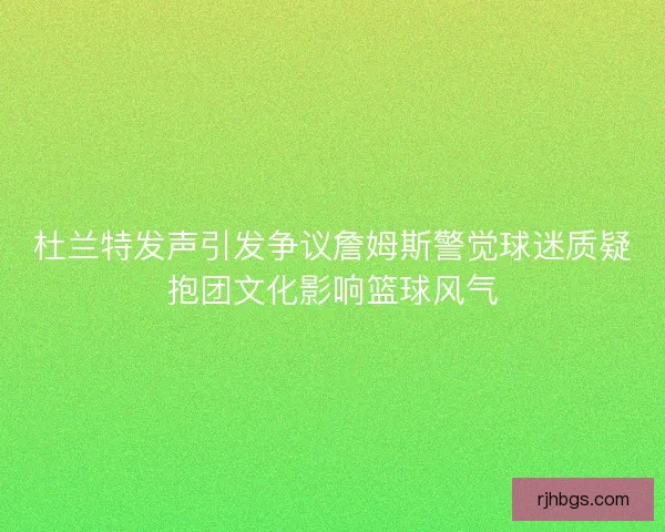 杜兰特发声引发争议詹姆斯警觉球迷质疑抱团文化影响篮球风气