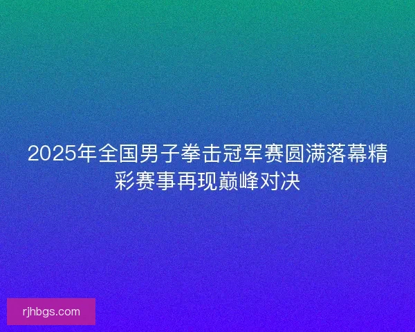 2025年全国男子拳击冠军赛圆满落幕精彩赛事再现巅峰对决 2025年全国男子拳击冠军赛圆满落幕精彩赛事再现巅峰对决