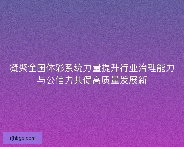 凝聚全国体彩系统力量提升行业治理能力与公信力共促高质量发展新 凝聚全国体彩系统力量提升行业治理能力与公信力共促高质量发展新