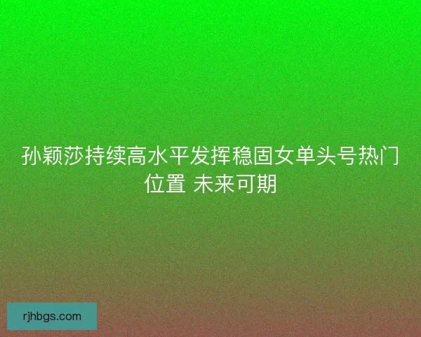 孙颖莎持续高水平发挥稳固女单头号热门位置 未来可期