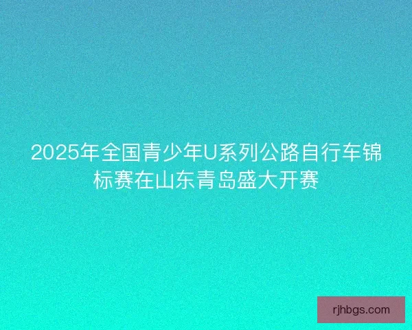 2025年全国青少年U系列公路自行车锦标赛在山东青岛盛大开赛
