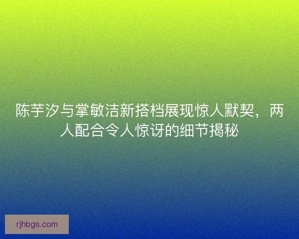 陈芋汐与掌敏洁新搭档展现惊人默契，两人配合令人惊讶的细节揭秘