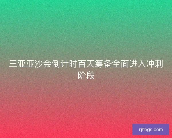 三亚亚沙会倒计时百天筹备全面进入冲刺阶段 三亚亚沙会倒计时百天筹备全面进入冲刺阶段
