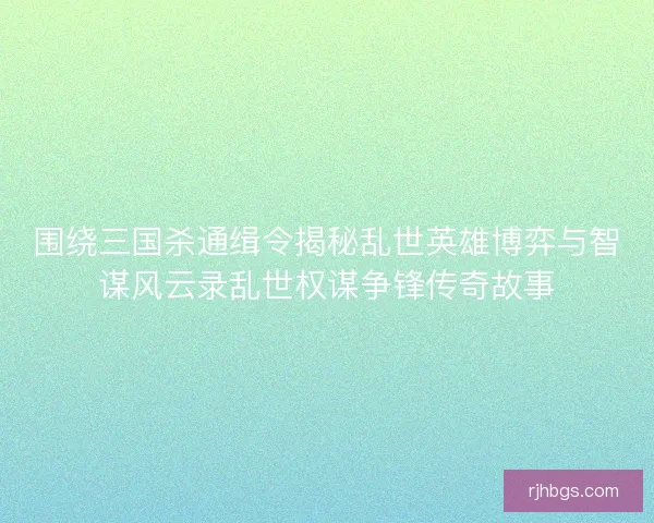 围绕三国杀通缉令揭秘乱世英雄博弈与智谋风云录乱世权谋争锋传奇故事