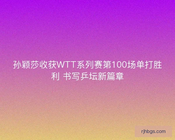 孙颖莎收获WTT系列赛第100场单打胜利 书写乒坛新篇章