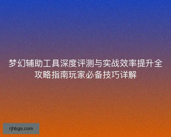 梦幻辅助工具深度评测与实战效率提升全攻略指南玩家必备技巧详解
