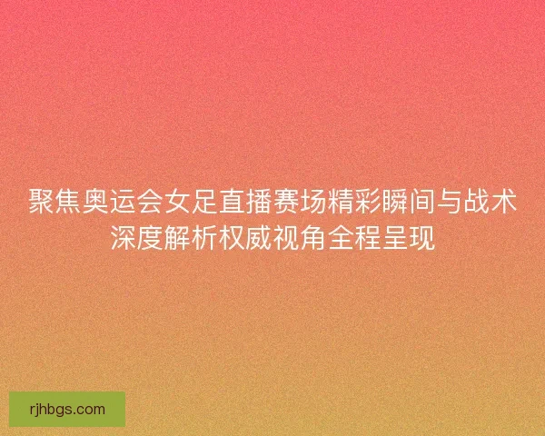 聚焦奥运会女足直播赛场精彩瞬间与战术深度解析权威视角全程呈现