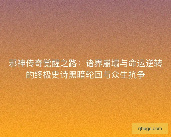 邪神传奇觉醒之路：诸界崩塌与命运逆转的终极史诗黑暗轮回与众生抗争