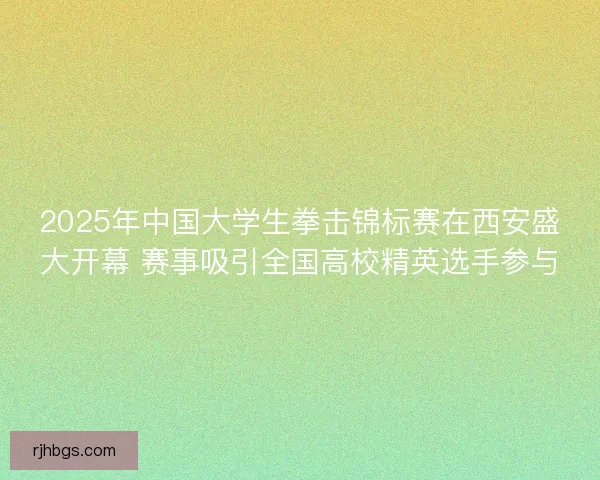2025年中国大学生拳击锦标赛在西安盛大开幕 赛事吸引全国高校精英选手参与 2025年中国大学生拳击锦标赛在西安盛大开幕 赛事吸引全国高校精英选手参与