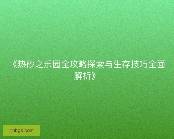 《热砂之乐园全攻略探索与生存技巧全面解析》