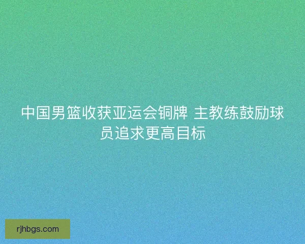 中国男篮收获亚运会铜牌 主教练鼓励球员追求更高目标