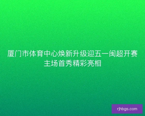 厦门市体育中心焕新升级迎五一闽超开赛主场首秀精彩亮相