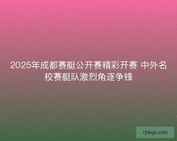2025年成都赛艇公开赛精彩开赛 中外名校赛艇队激烈角逐争锋