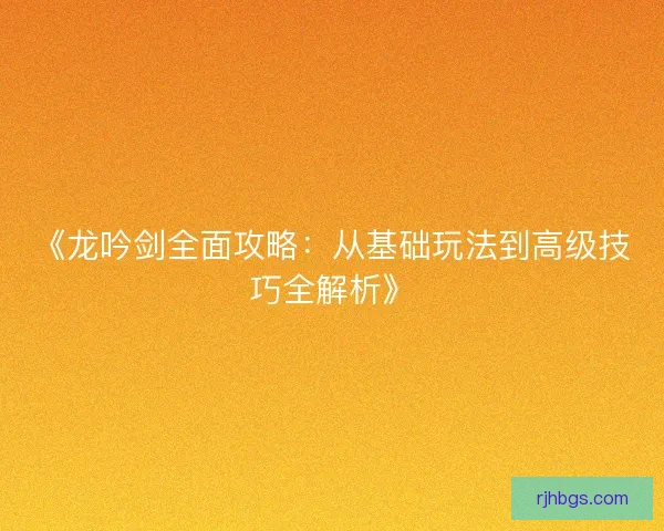 《龙吟剑全面攻略：从基础玩法到高级技巧全解析》