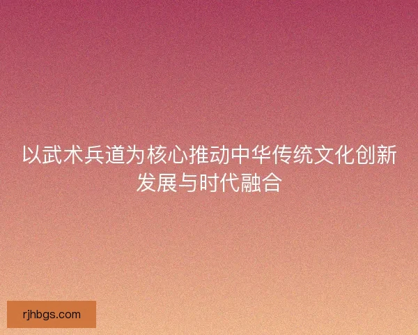 以武术兵道为核心推动中华传统文化创新发展与时代融合