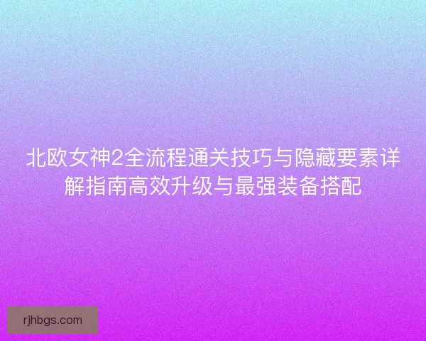 北欧女神2全流程通关技巧与隐藏要素详解指南高效升级与最强装备搭配