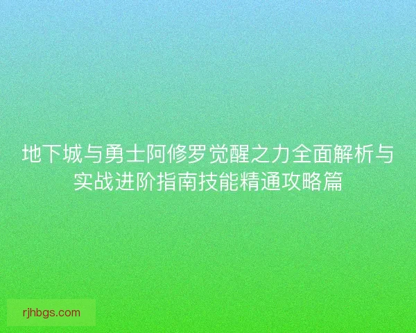 地下城与勇士阿修罗觉醒之力全面解析与实战进阶指南技能精通攻略篇