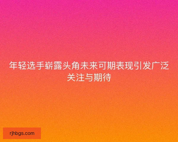 年轻选手崭露头角未来可期表现引发广泛关注与期待