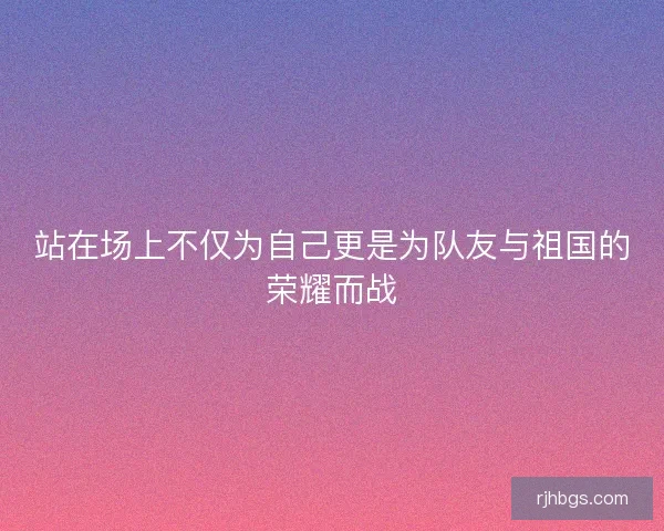 站在场上不仅为自己更是为队友与祖国的荣耀而战