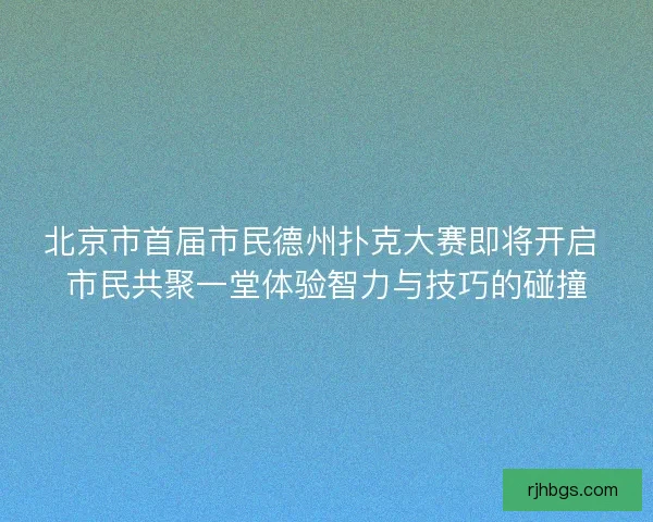 北京市首届市民德州扑克大赛即将开启 市民共聚一堂体验智力与技巧的碰撞 北京市首届市民德州扑克大赛即将开启 市民共聚一堂体验智力与技巧的碰撞