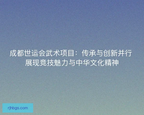成都世运会武术项目:传承与创新并行 展现竞技魅力与中华文化精神 成都世运会武术项目:传承与创新并行 展现竞技魅力与中华文化精神