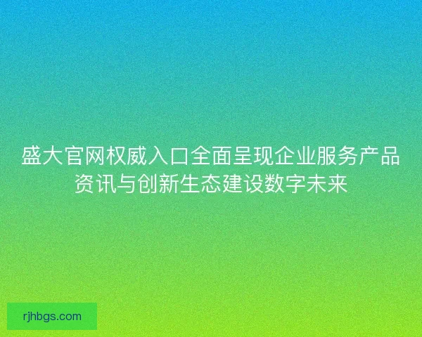 盛大官网权威入口全面呈现企业服务产品资讯与创新生态建设数字未来 盛大官网权威入口全面呈现企业服务产品资讯与创新生态建设数字未来