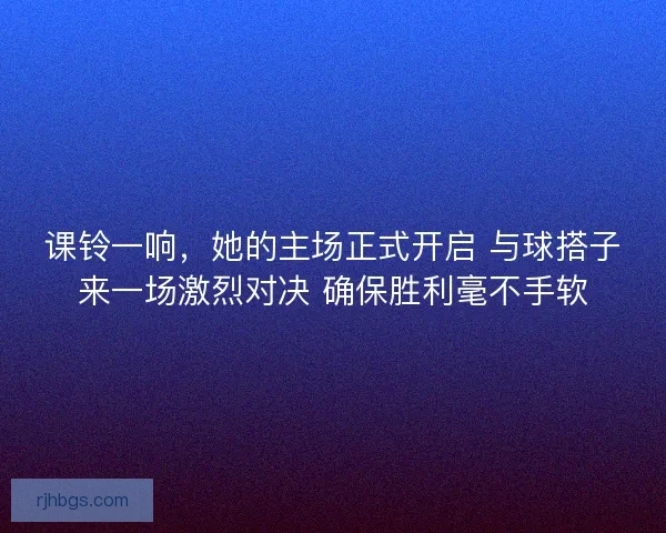 课铃一响,她的主场正式开启 与球搭子来一场激烈对决 确保胜利毫不手软 课铃一响,她的主场正式开启 与球搭子来一场激烈对决 确保胜利毫不手软