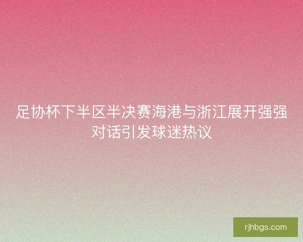 足协杯下半区半决赛海港与浙江展开强强对话引发球迷热议