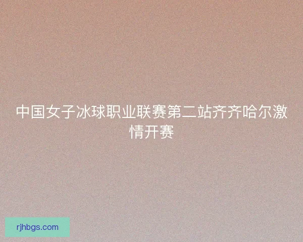 中国女子冰球职业联赛第二站齐齐哈尔激情开赛