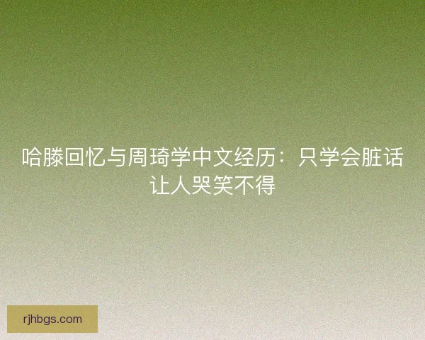 哈滕回忆与周琦学中文经历：只学会脏话让人哭笑不得
