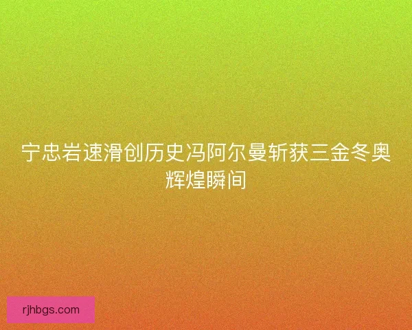 宁忠岩速滑创历史冯阿尔曼斩获三金冬奥辉煌瞬间 宁忠岩速滑创历史冯阿尔曼斩获三金冬奥辉煌瞬间