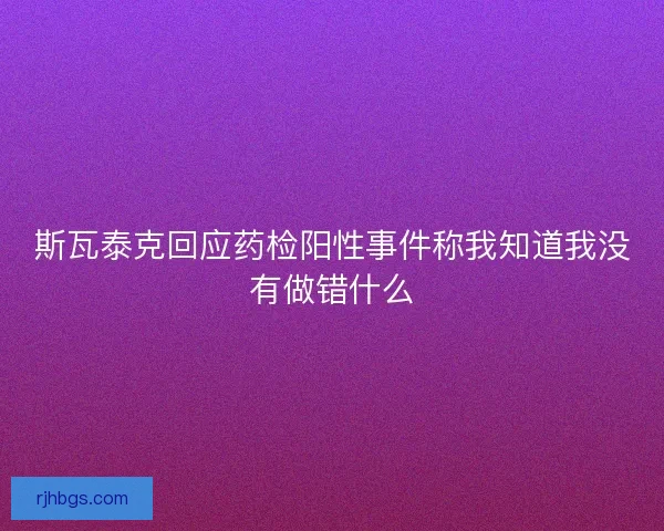 斯瓦泰克回应药检阳性事件称我知道我没有做错什么 斯瓦泰克回应药检阳性事件称我知道我没有做错什么