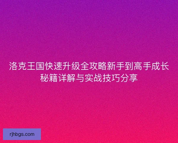 洛克王国快速升级全攻略新手到高手成长秘籍详解与实战技巧分享 洛克王国快速升级全攻略新手到高手成长秘籍详解与实战技巧分享