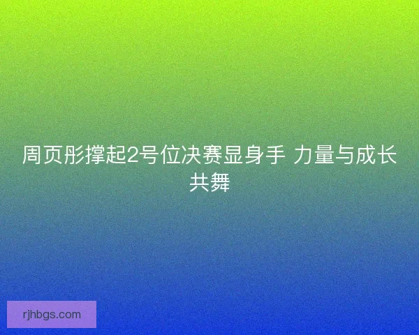 周页彤撑起2号位决赛显身手 力量与成长共舞