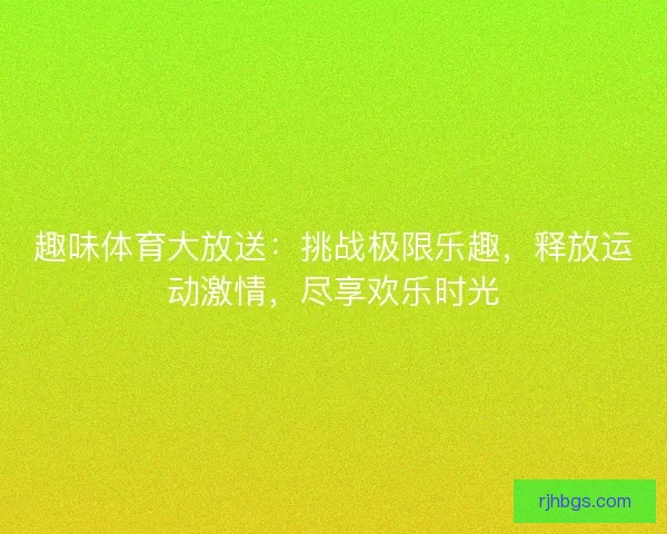 趣味体育大放送：挑战极限乐趣，释放运动激情，尽享欢乐时光