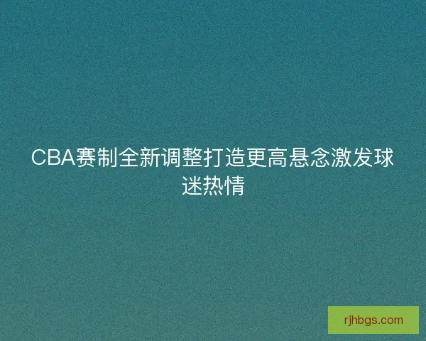 CBA赛制全新调整打造更高悬念激发球迷热情