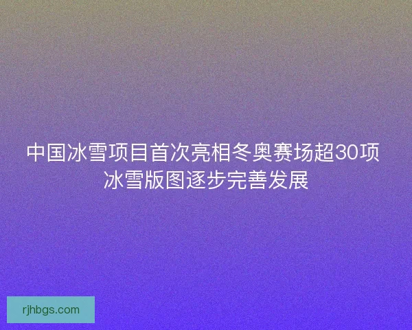 中国冰雪项目首次亮相冬奥赛场超30项 冰雪版图逐步完善发展