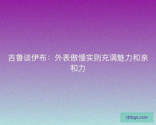 吉鲁谈伊布：外表傲慢实则充满魅力和亲和力