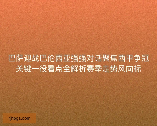 巴萨迎战巴伦西亚强强对话聚焦西甲争冠关键一役看点全解析赛季走势风向标