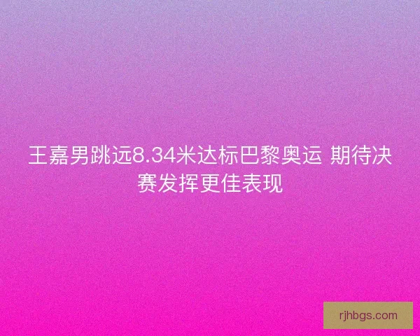 王嘉男跳远8.34米达标巴黎奥运 期待决赛发挥更佳表现 王嘉男跳远8.34米达标巴黎奥运 期待决赛发挥更佳表现