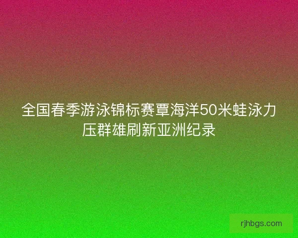 全国春季游泳锦标赛覃海洋50米蛙泳力压群雄刷新亚洲纪录 全国春季游泳锦标赛覃海洋50米蛙泳力压群雄刷新亚洲纪录